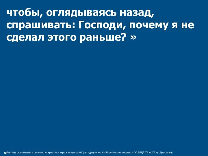 чтобы, оглядываясь назад, спрашивать: Господи, почему я не сделал этого раньше? »