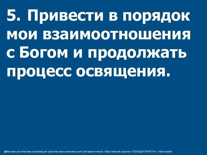 5. Привести в порядок мои взаимоотношения с Богом и продолжать процесс освящения.