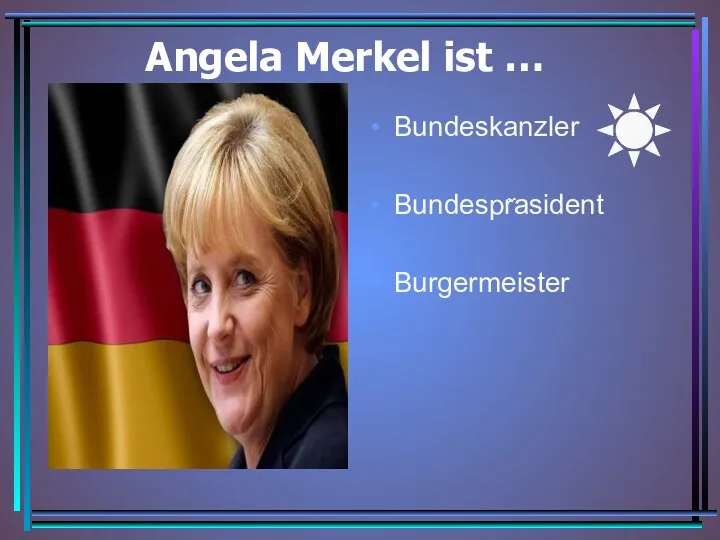 Angela Merkel ist … Bundeskanzler Bundesprasident Burgermeister