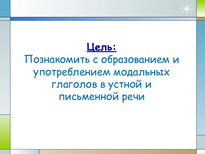 Цель: Познакомить с образованием и употреблением модальных глаголов в устной и письменной речи