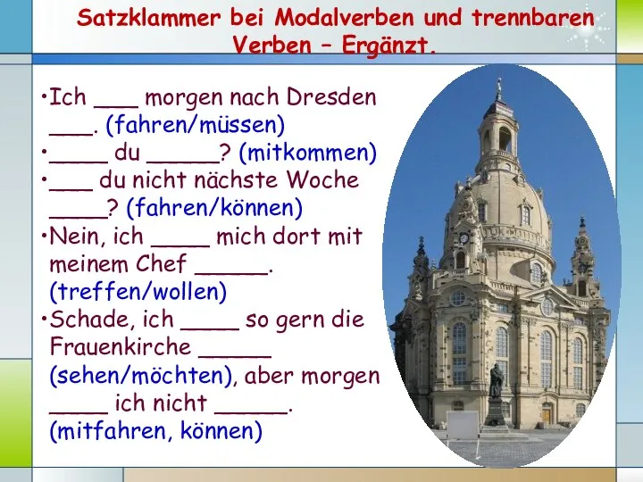 Ich ___ morgen nach Dresden ___. (fahren/müssen) ____ du _____? (mitkommen)