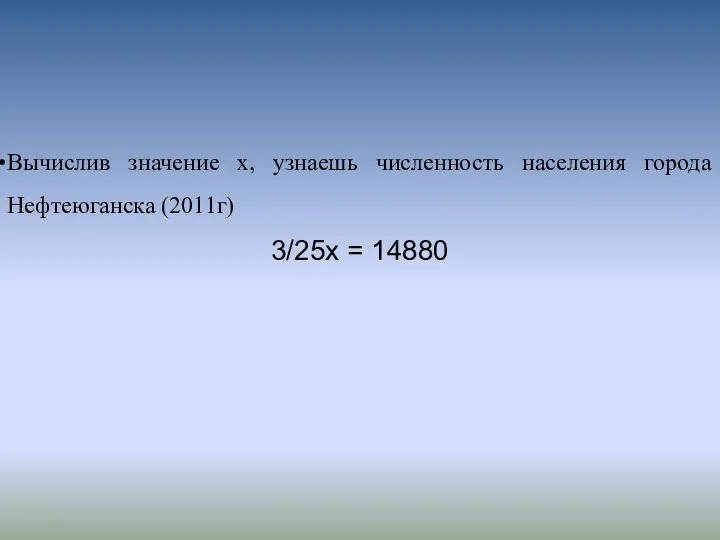 Вычислив значение х, узнаешь численность населения города Нефтеюганска (2011г) 3/25х = 14880