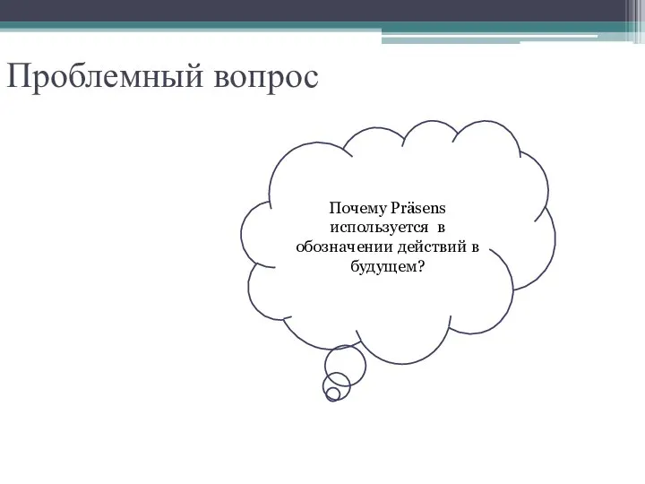 Проблемный вопрос Почему Präsens используется в обозначении действий в будущем?