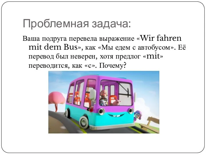 Проблемная задача: Ваша подруга перевела выражение «Wir fahren mit dem Bus»,