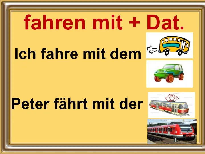 fahren mit + Dat. Ich fahre mit dem Peter fährt mit der