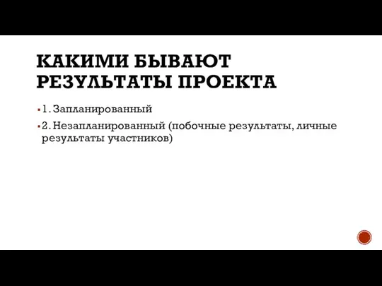 КАКИМИ БЫВАЮТ РЕЗУЛЬТАТЫ ПРОЕКТА 1. Запланированный 2. Незапланированный (побочные результаты, личные результаты участников)