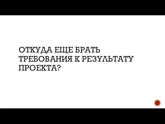 ОТКУДА ЕЩЕ БРАТЬ ТРЕБОВАНИЯ К РЕЗУЛЬТАТУ ПРОЕКТА?