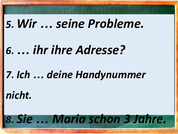 5. Wir … seine Probleme. 6. … ihr ihre Adresse? 7.