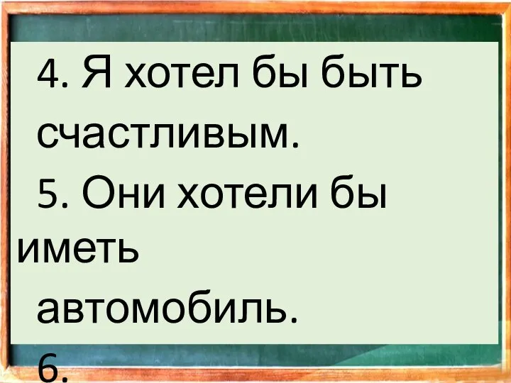 4. Я хотел бы быть счастливым. 5. Они хотели бы иметь автомобиль. 6. …………………………………