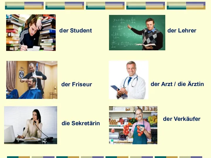 der Student der Friseur die Sekretärin der Arzt / die Ärztin der Lehrer der Verkäufer