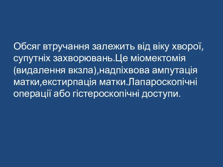 Обсяг втручання залежить від віку хворої,супутніх захворювань.Це міомектомія(видалення вкзла),надпіхвова ампутація матки,екстирпація матки.Лапароскопічні операції або гістероскопічні доступи.