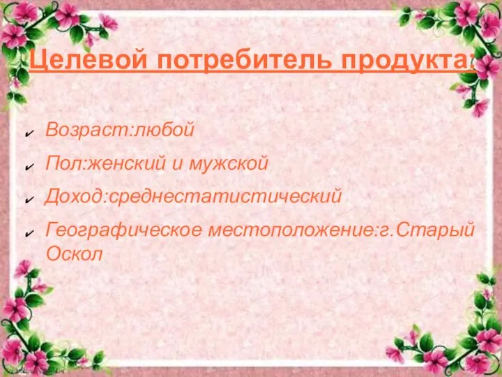 Целевой потребитель продукта: Возраст:любой Пол:женский и мужской Доход:среднестатистический Географическое местоположение:г.Старый Оскол