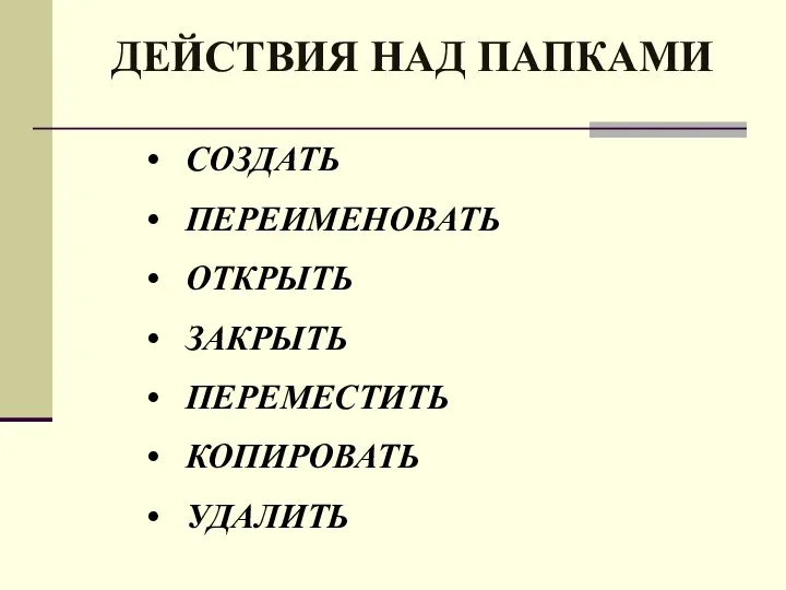 ДЕЙСТВИЯ НАД ПАПКАМИ СОЗДАТЬ ПЕРЕИМЕНОВАТЬ ОТКРЫТЬ ЗАКРЫТЬ ПЕРЕМЕСТИТЬ КОПИРОВАТЬ УДАЛИТЬ