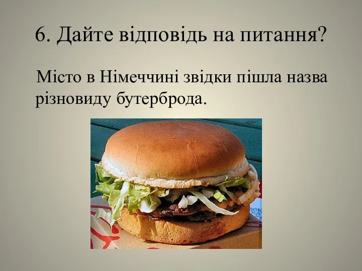 6. Дайте відповідь на питання? Місто в Німеччині звідки пішла назва різновиду бутерброда.