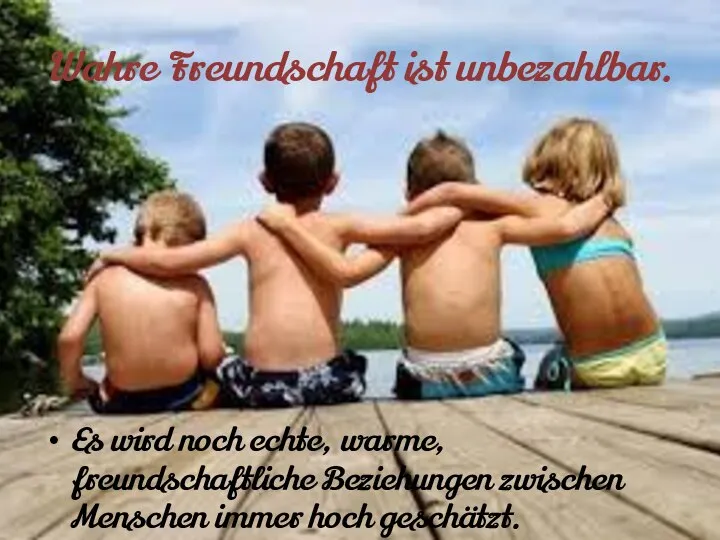 Wahre Freundschaft ist unbezahlbar. Es wird noch echte, warme, freundschaftliche Beziehungen zwischen Menschen immer hoch geschätzt.