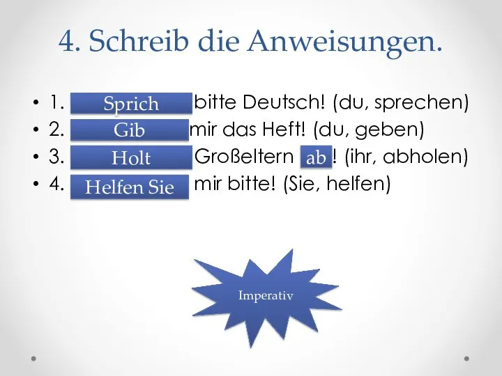 4. Schreib die Anweisungen. 1. ...................... bitte Deutsch! (du, sprechen) 2.