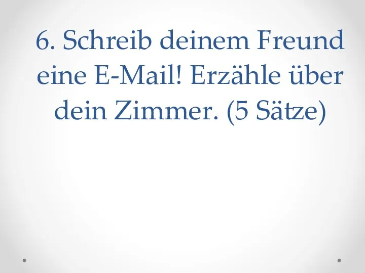 6. Schreib deinem Freund eine E-Mail! Erzähle über dein Zimmer. (5 Sätze)