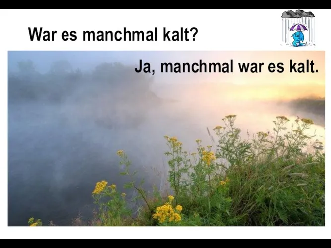 War es manchmal kalt? Ja, manchmal war es kalt.