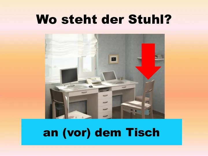 Wo steht der Stuhl? an (vor) dem Tisch