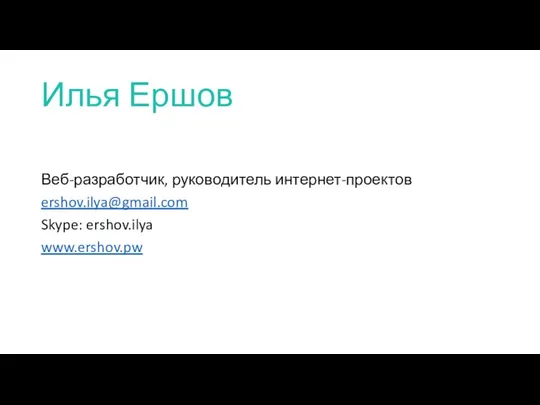 Илья Ершов Веб-разработчик, руководитель интернет-проектов ershov.ilya@gmail.com Skype: ershov.ilya www.ershov.pw