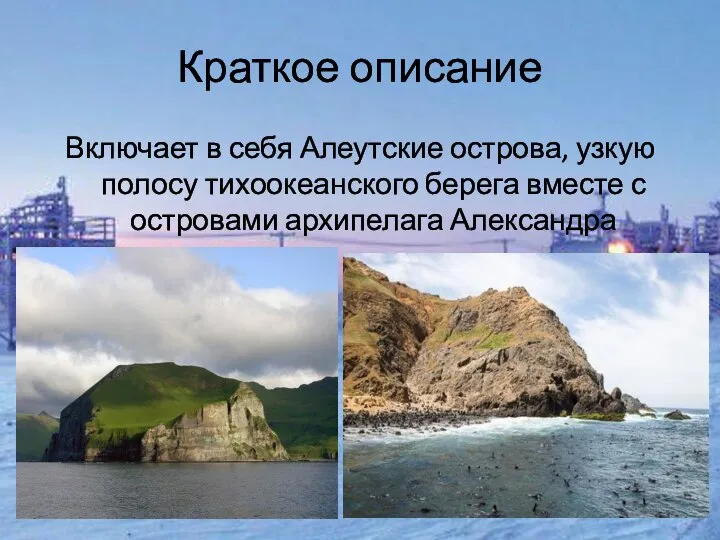 Краткое описание Включает в себя Алеутские острова, узкую полосу тихоокеанского берега вместе с островами архипелага Александра