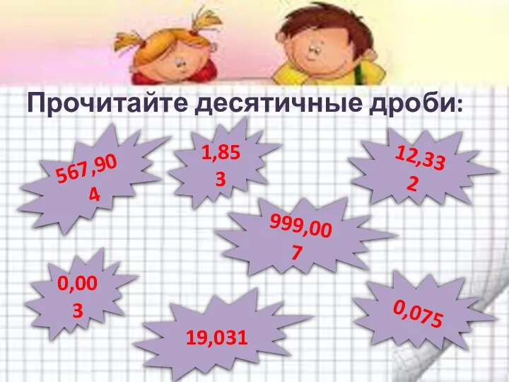 Прочитайте десятичные дроби: 1,853 12,332 567,904 999,007 19,031 0,075 0,003