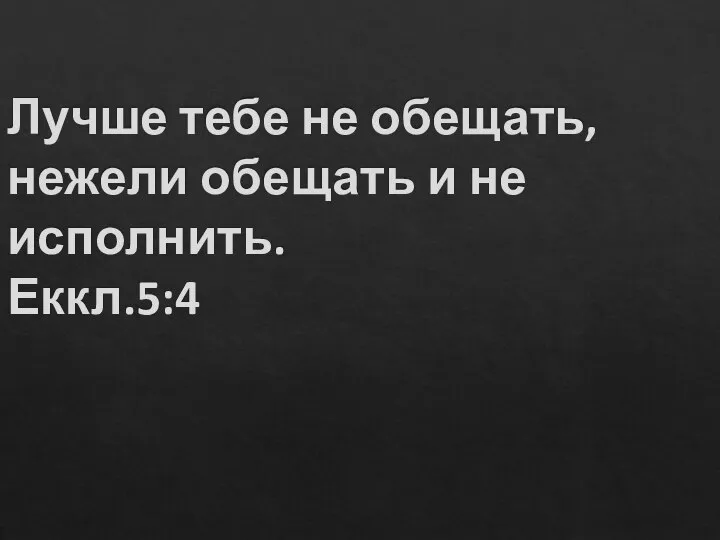 Лучше тебе не обещать, нежели обещать и не исполнить. Еккл.5:4