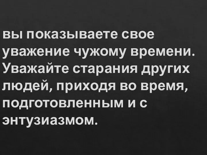 вы показываете свое уважение чужому времени. Уважайте старания других людей, приходя