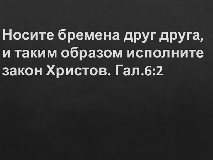 Носите бремена друг друга, и таким образом исполните закон Христов. Гал.6:2