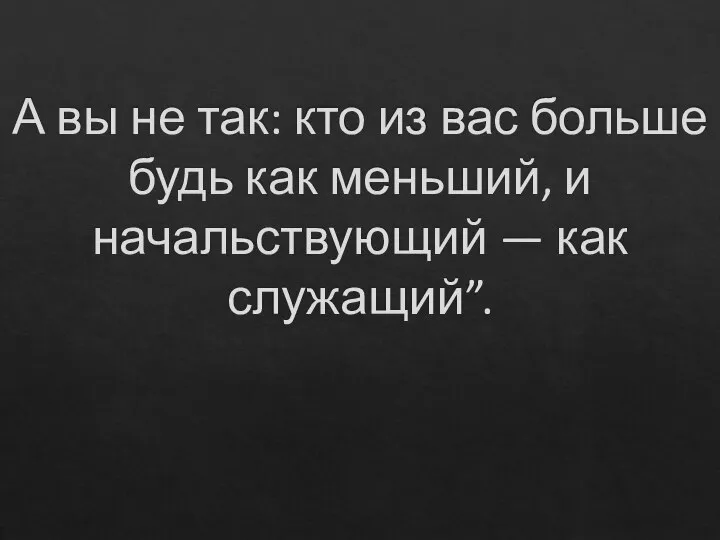 А вы не так: кто из вас больше будь как меньший, и начальствующий — как служащий”.