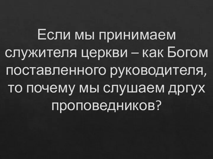 Если мы принимаем служителя церкви – как Богом поставленного руководителя, то почему мы слушаем дргух проповедников?