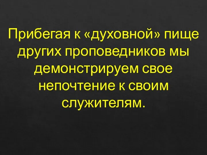 Прибегая к «духовной» пище других проповедников мы демонстрируем свое непочтение к своим служителям.