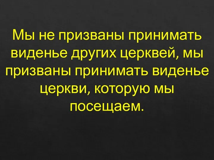 Мы не призваны принимать виденье других церквей, мы призваны принимать виденье церкви, которую мы посещаем.