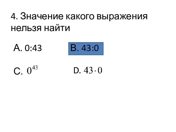 4. Значение какого выражения нельзя найти А. 0:43 С. В. 43:0 D.