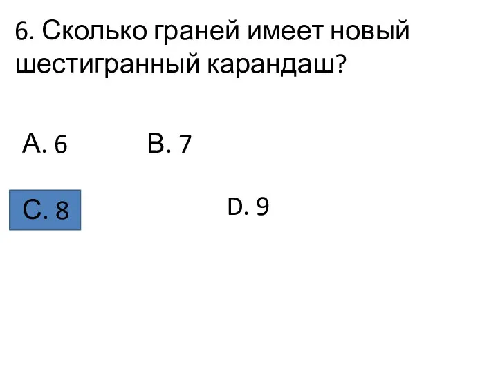 6. Сколько граней имеет новый шестигранный карандаш? А. 6 В. 7 С. 8 D. 9