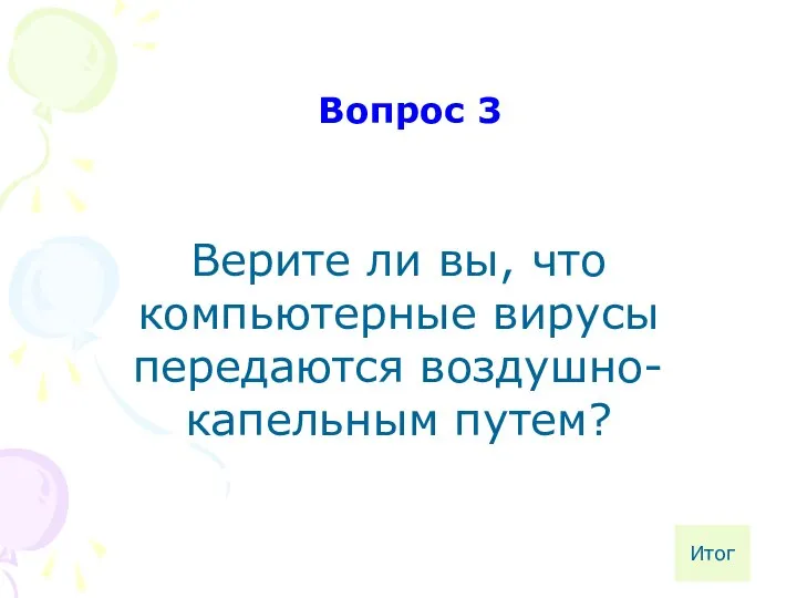 Верите ли вы, что компьютерные вирусы передаются воздушно-капельным путем? Вопрос 3 Итог