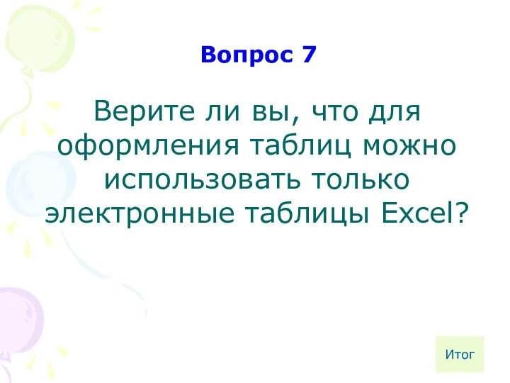 Верите ли вы, что для оформления таблиц можно использовать только электронные таблицы Excel? Вопрос 7 Итог