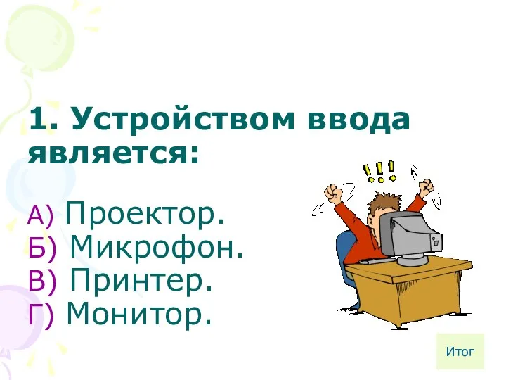 1. Устройством ввода является: А) Проектор. Б) Микрофон. В) Принтер. Г) Монитор. Итог