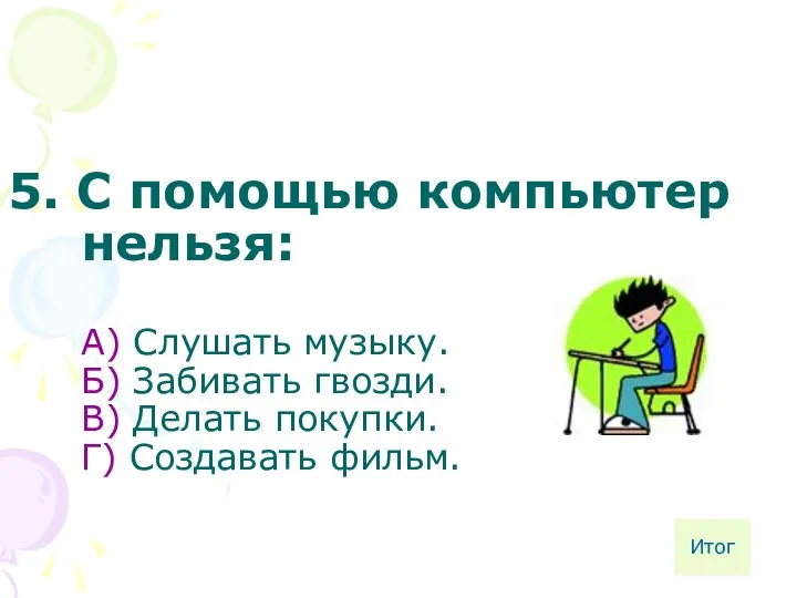 5. С помощью компьютер нельзя: А) Слушать музыку. Б) Забивать гвозди.