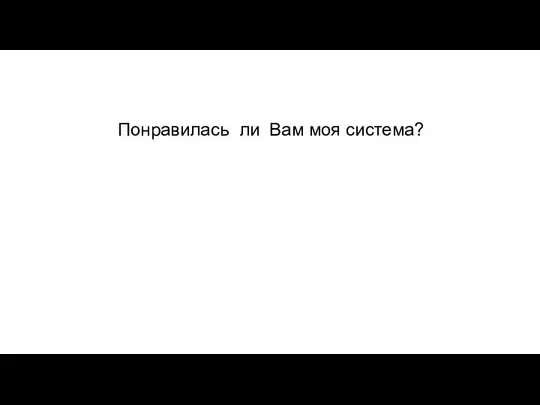 Понравилась ли Вам моя система?