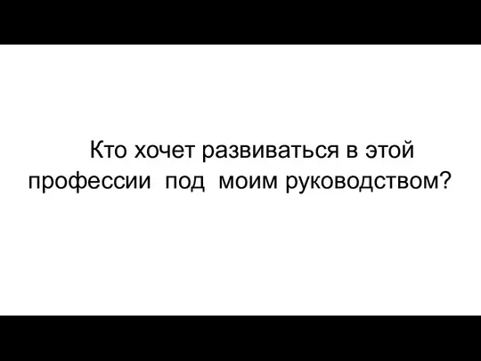 Кто хочет развиваться в этой профессии под моим руководством?