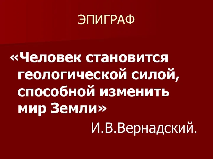 ЭПИГРАФ «Человек становится геологической силой, способной изменить мир Земли» И.В.Вернадский.