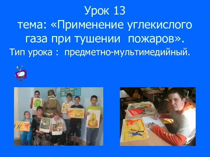 Урок 13 тема: «Применение углекислого газа при тушении пожаров». Тип урока : предметно-мультимедийный.