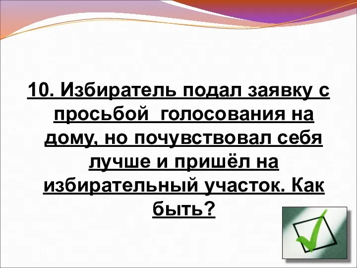 10. Избиратель подал заявку с просьбой голосования на дому, но почувствовал