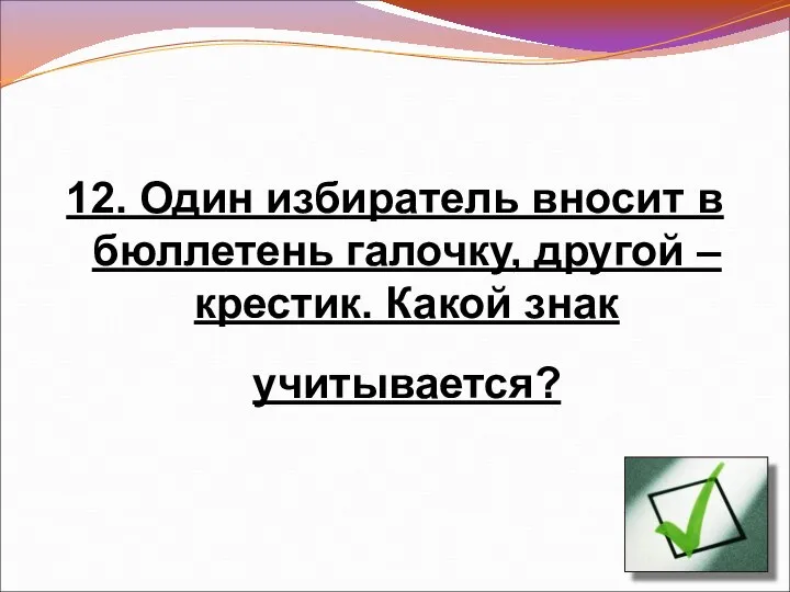 12. Один избиратель вносит в бюллетень галочку, другой – крестик. Какой знак учитывается?