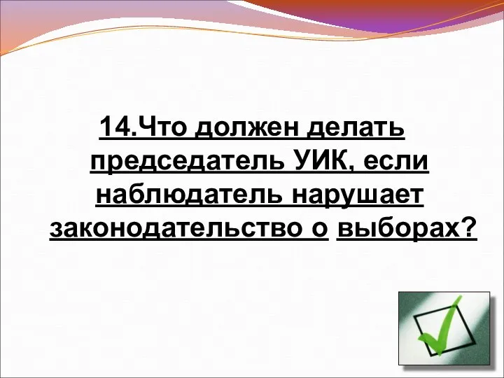 14.Что должен делать председатель УИК, если наблюдатель нарушает законодательство о выборах?