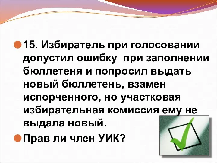 15. Избиратель при голосовании допустил ошибку при заполнении бюллетеня и попросил