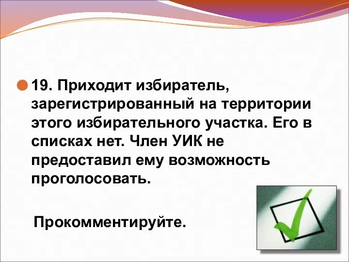 19. Приходит избиратель, зарегистрированный на территории этого избирательного участка. Его в