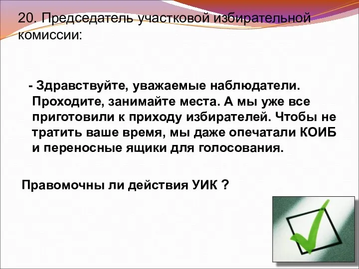 20. Председатель участковой избирательной комиссии: - Здравствуйте, уважаемые наблюдатели. Проходите, занимайте