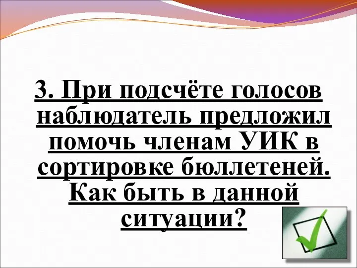 3. При подсчёте голосов наблюдатель предложил помочь членам УИК в сортировке